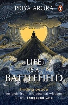 Life Is a Battlefield: Insights from the Eternal Wisdom of the Bhagavad Gita by Arora, Priya