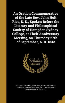 An Oration Commemorative of the Late Rev. John Holt Rice, D. D., Spoken Before the Literary and Philosophical Society of Hampden Sydney College, at Th by Maxwell, William 1784-1857
