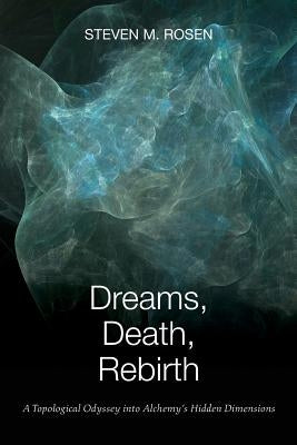Dreams, Death, Rebirth: A Topological Odyssey Into Alchemy's Hidden Dimensions by Rosen, Steven M.