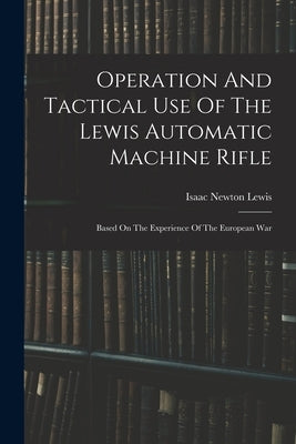 Operation And Tactical Use Of The Lewis Automatic Machine Rifle: Based On The Experience Of The European War by Lewis, Isaac Newton