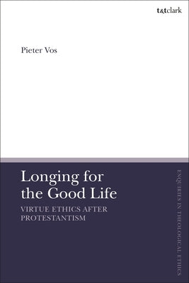 Longing for the Good Life: Virtue Ethics After Protestantism by Vos, Pieter