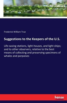 Suggestions to the Keepers of the U.S.: Life-saving stations, light-houses, and light-ships; and to other observers, relative to the best means of col by True, Frederick William