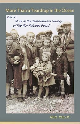 More Than a Teardrop in the Ocean: Vol. II, More of the Tempestuous History of the War Refugee Board by Rolde, Neil