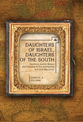 Daughters of Israel, Daughters of the South: Southern Jewish Women and Identity in the Antebellum and Civil War South by Stollman, Jennifer
