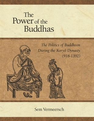 The Power of the Buddhas: The Politics of Buddhism During the Koryo Dynasty (918 - 1392) by Vermeersch, Sem