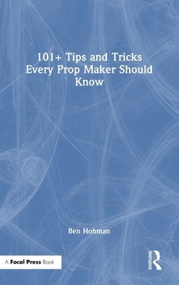 101+ Tips and Tricks Every Prop Maker Should Know by Hohman, Ben