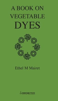 Vegetable Dyes; Being a book of Recipes and other information useful to the Dyer by Mairet, Ethel