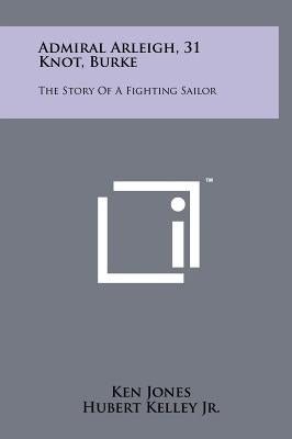 Admiral Arleigh, 31 Knot, Burke: The Story Of A Fighting Sailor by Jones, Ken