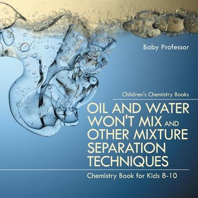 Oil and Water Won't Mix and Other Mixture Separation Techniques - Chemistry Book for Kids 8-10 Children's Chemistry Books by Baby Professor