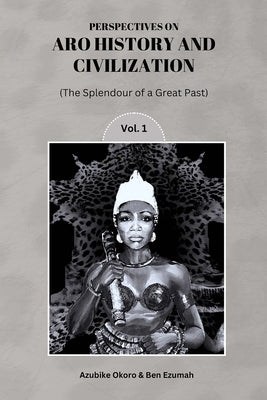Perspectives On Aro History & Civilization: The Splendour of a Great Past Vol. 1 by Okoro, Azubike