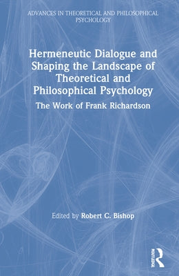 Hermeneutic Dialogue and Shaping the Landscape of Theoretical and Philosophical Psychology: The Work of Frank Richardson by Bishop, Robert