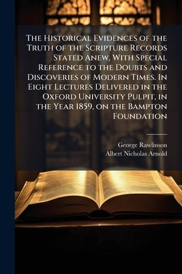 The Historical Evidences of the Truth of the Scripture Records Stated Anew, With Special Reference to the Doubts and Discoveries of Modern Times. In E by Rawlinson, George