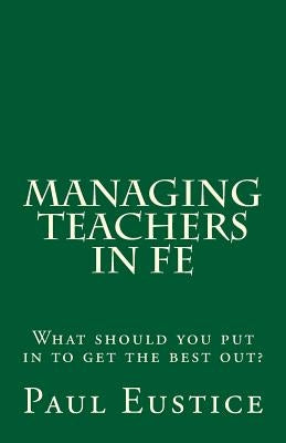 Managing Teachers in FE: What should you put in to get the best out? by Eustice, Paul