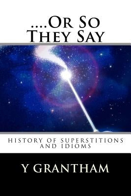 ....Or So They Say: History of idioms and superstitions by Grantham, Y.
