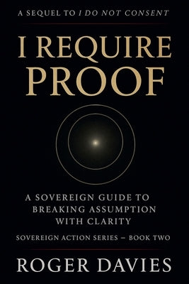 I Require Proof: A Sovereign Guide to Breaking Presumption and Exposing False Authority by Davies, Roger