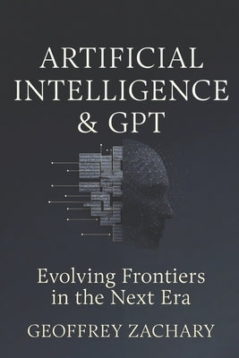 Artificial Intelligence and GPT: Evolving Frontiers in the Next Era by Zachary, Geoffrey