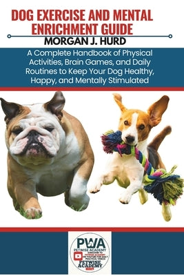 Dog Exercise and Mental Enrichment Guide: A Complete Handbook of Physical Activities, Brain Games, and Daily Routines to Keep Your Dog Healthy, Happy, by Hurd, Morgan J.
