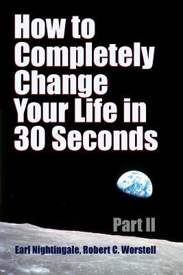 How to Completely Change Your Life in 30 Seconds - Part II by Worstell, Robert C.