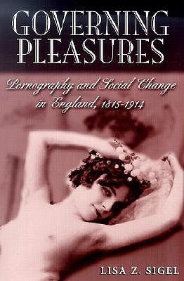 Governing Pleasures: Pornography and Social Change in England, 1815-1914 by Sigel, Lisa Z.