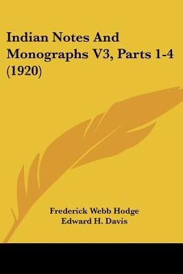 Indian Notes And Monographs V3, Parts 1-4 (1920) by Hodge, Frederick Webb