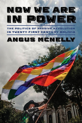 Now We Are in Power: The Politics of Passive Revolution in Twenty-First-Century Bolivia by McNelly, Angus