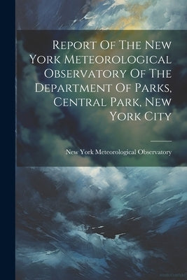 Report Of The New York Meteorological Observatory Of The Department Of Parks, Central Park, New York City by New York (N Y ) Meteorological Observ