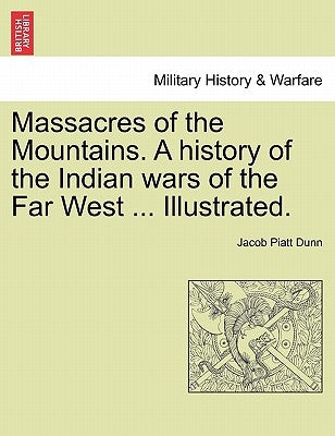Massacres of the Mountains. A history of the Indian wars of the Far West ... Illustrated. by Dunn, Jacob Piatt