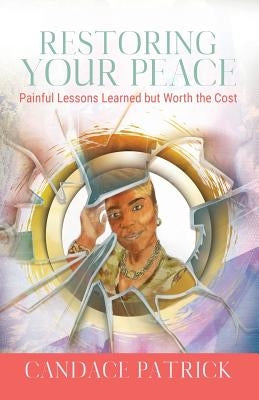Restoring Your Peace: Painful Lessons Learned but Worth the Cost by Patrick, Candace