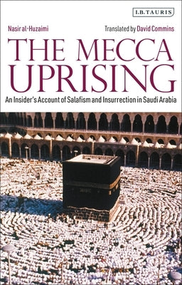 The Mecca Uprising: An Insider's Account of Salafism and Insurrection in Saudi Arabia by Al-Huzaimi, Nasir