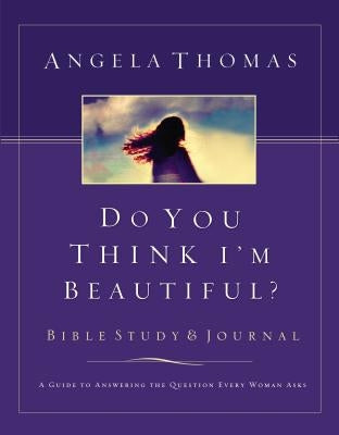 Do You Think I'm Beautiful? Bible Study and Journal: A Guide to Answering the Question Every Woman Asks by Thomas, Angela