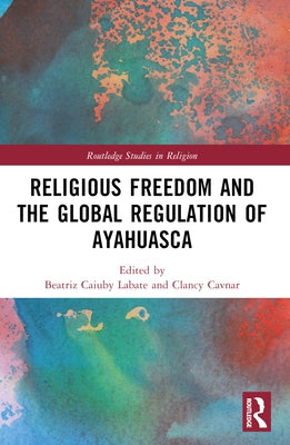 Religious Freedom and the Global Regulation of Ayahuasca by Labate, Beatriz Caiuby