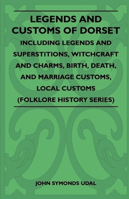 Legends and Customs of Dorset - Including Legends and Superstitions, Witchcraft and Charms, Birth, Death, Marriage Customs, and Local Customs (Folklor by Udal, John Symonds