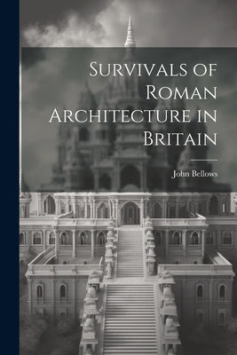 Survivals of Roman Architecture in Britain by Bellows, John