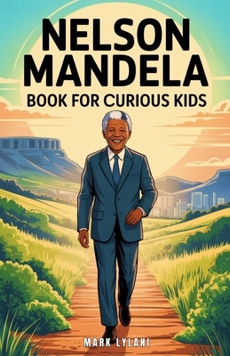 Nelson Mandela Book for Curious Kids: The Inspiring Story of a Leader Who Turned a Dream into a Nation by Lylani, Mark