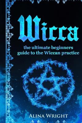 Wicca: The Ultimate Guide to the Wiccan Practice by Wright, Alina