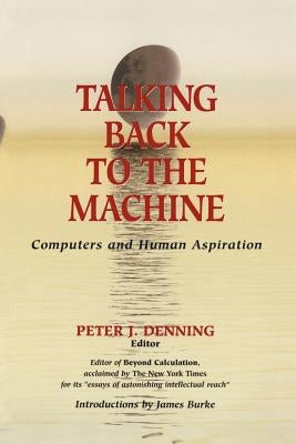 Talking Back to the Machine: Computers and Human Aspiration by Denning, Peter J.