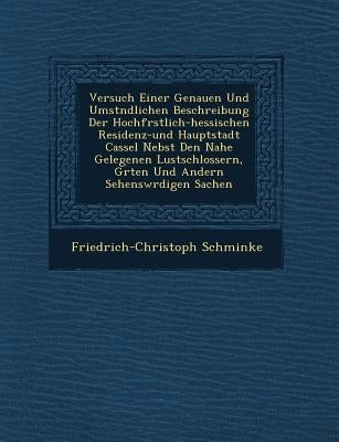 Versuch Einer Genauen Und Umst�ndlichen Beschreibung Der Hochf�rstlich-hessischen Residenz-und Hauptstadt Cassel Nebst Den Nahe Gelegene by Schminke, Friedrich-Christoph