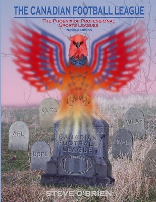 The Canadian Football League: The Phoenix of Professional Sports Leagues (Revised Edition) by O'Brien, Steve