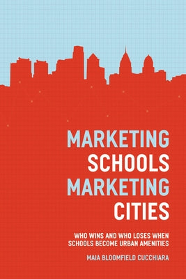 Marketing Schools, Marketing Cities: Who Wins and Who Loses When Schools Become Urban Amenities by Cucchiara, Maia Bloomfield