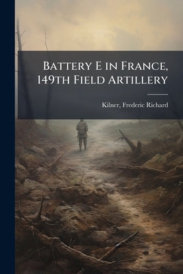 Battery E in France, 149th Field Artillery by Kilner, Frederic Richard