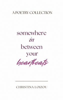 Somewhere In Between Your Heartbeats: A Poetry Collection About Love, Heartbreak, and Finding the Light Within by Loizou, Christina