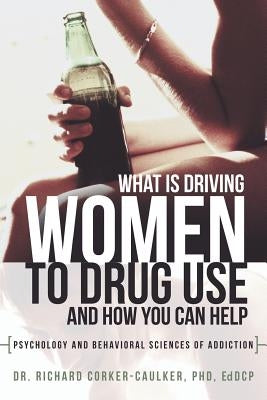 What Is Driving Women to Drug Use and How You Can Help: Psychology and Behavioral Sciences of Addiction by Corker-Caulker, Richard