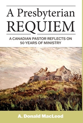 A Presbyterian Requiem: A Canadian Pastor Reflects on 50 Years of Ministry by MacLeod, A. Donald