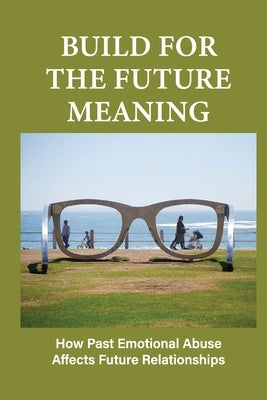 Build For The Future Meaning: How Past Emotional Abuse Affects Future Relationships: Builds For The Future Needs To Be Developed by Ouimet, Hugh