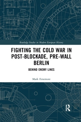 Fighting the Cold War in Post-Blockade, Pre-Wall Berlin: Behind Enemy Lines by Fenemore, Mark