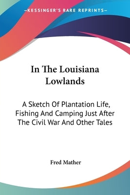 In The Louisiana Lowlands: A Sketch Of Plantation Life, Fishing And Camping Just After The Civil War And Other Tales by Mather, Fred