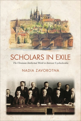 Scholars in Exile: The Ukrainian Intellectual World in Interwar Czechoslovakia by Zavorotna, Nadia