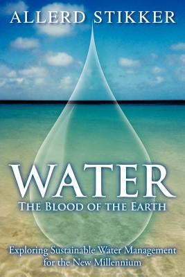 Water: The Blood of the Earth - Exploring Sustainable Water Management for the New Millennium by Stikker, Allerd