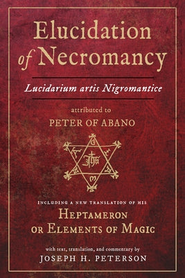 Elucidation of Necromancy Lucidarium Artis Nigromantice Attributed to Peter of Abano: Including a New Translation of His Heptameron or Elements of Mag by Peterson, Joseph