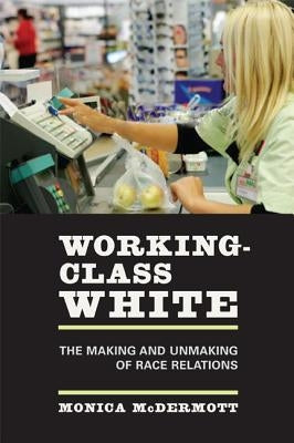 Working-Class White: The Making and Unmaking of Race Relations by McDermott, Monica